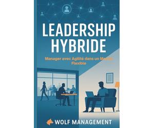 Leadership Hybride - Manager avec Agilité dans un Monde Flexible: Réinventer le management post-Covid à l’ère du télétravail et des équipes hybrides