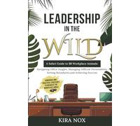 LEADERSHIP IN THE WILD: A Safari Guide to 50 Workplace Animals: Navigating Office Jungles, Managing Difficult Personalities, Setting Boundaries, and Achieving Success