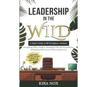 LEADERSHIP IN THE WILD: A Safari Guide to 50 Workplace Animals: Navigating Office Jungles, Managing Difficult Personalities, Setting Boundaries, and Achieving Success