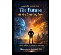 Leadership Lessons From The Future We Are Creating Now: Essential Strategies for Tomorrow's C-Suite Leaders
