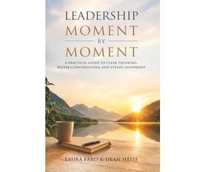 Leadership, Moment by Moment: A Practical Guide to Clear Thinking, Better Conversations and Steady Leadership