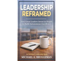 Leadership Reframed: How Great Leaders Invest in People to Build Autonomous Excellence