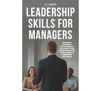 Leadership Skills for Managers: Build Confidence in Your New Role, Effectively Communicate & Collaborate, & Gain Experience Beyond Your Years to Create a Winning Team Environment & Achieve Greatness