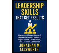 Leadership Skills That Get Results: Master the 12 Core Habits of High-Performance Leaders to Inspire Teams, Drive Growth, and Lead with Confidence