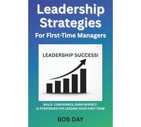Leadership Strategies for First-Time Managers: Build Confidence, Earn Respect: 11 Strategies for Leading Your First Team