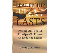 Leadership That Lasts: Passing On 10 Solid Principles To Ensure An Enduring Legacy