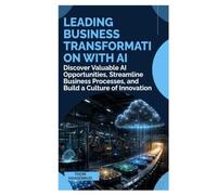 Leading Business Transformation with AI: Discover Valuable AI Opportunities, Streamline Business Processes, and Build a Culture of Innovation