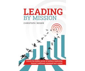 Leading by Mission: Unlock the hidden power of military leadership beyond traditional command & control
