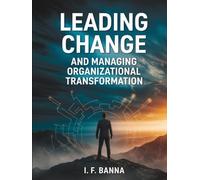 Leading Change and Managing Organizational Transformation: From Resistance to Resilience: The Executive’s Playbook for Shaping Culture, Aligning Systems, and Sustaining Momentum