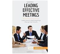 Leading Effective Meetings: Learn How To Lead Meetings That Get Real Results