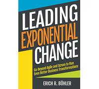 Leading Exponential Change: Go beyond Agile and Scrum to run even better business transformations