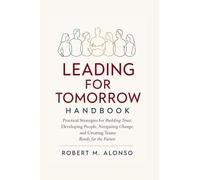 Leading for Tomorrow Handbook: Practical Strategies for Building Trust, Developing People, Navigating Change, and Creating Teams Ready for the Future