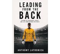 Leading From the Back: Lessons in Leadership, Legacy and a Life From Between the Posts
