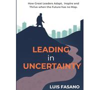 Leading in Uncertainty: How Great Leaders Adapt, Inspire and Thrive When the Future Has No Map
