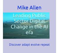 Leading Public Sector Digital Change in the AI era: Discover adapt evolve repeat