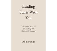 Leading Starts With You: The Inner Work of Becoming an Authentic Leader
