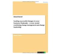 Leading Successful Changes In Your Business: Peakmake - A New Model Combining Change Management And Change Leadership
