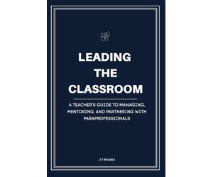 Leading the Classroom: A Teacher’s Guide to Managing, Mentoring, and Partnering with Paraprofessionals