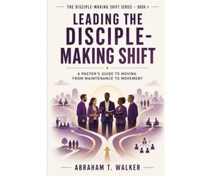 Leading the Disciple-Making Shift: A Pastor's Guide to Moving from Maintenance to Movement
