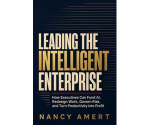 Leading the Intelligent Enterprise: How Executives Can Fund AI, Redesign Work, Govern Risk, and Turn Productivity into Profit