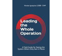 Leading the Whole Operation: A Field Guide for Seeing the System Others Only See in Pieces