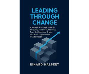 Leading Through Change: A Manager's Strategic Guide to Navigating Transitions, Fostering Team Resilience, and Driving Successful Organizational Transformation.