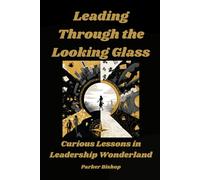 LEADING THROUGH THE LOOKING GLASS: Curious Lessons in Leadership from Wonderland