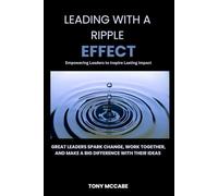 Leading with A Ripple Effect: Empowering Leaders to Inspire Lasting Impact: Great leaders spark change, work together, and make a big difference with their ideas