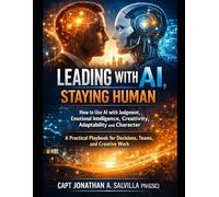 LEADING WITH AI, STAYING HUMAN: How to Use AI with Judgment, Emotional Intelligence, Creativity, Adaptability and Character