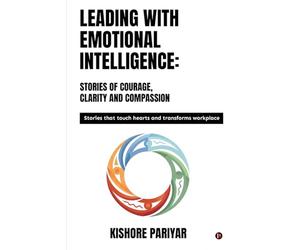 Leading with Emotional Intelligence: Stories of Courage, Clarity and Compassion: Stories that touch hearts and transforms workplace