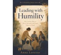 Leading with Humility: The Catholic Way to Serve, Persuade, and Lead Others to Good