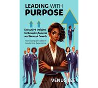 Leading With Purpose: Executive Insights For Business Success And Personal Growth: Harnessing Decades Of Leadership Experience