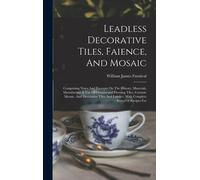 Leadless Decorative Tiles, Faience, And Mosaic: Comprising Notes And Excerpts On The History, Materials, Manufacture & Use Of Ornamental Flooring Tile