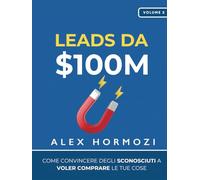 Leads da $100M: Come Convincere gli Sconosciuti a Voler Comprare le Tue Cose