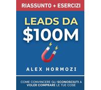 Leads da $100M Riassunto e Manuale Degli Esercizi: Come Convincere gli Sconosciuti a Voler Comprare le Tue Cose