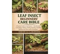 LEAF INSECT BEGINNERS’ CARE BIBLE: A Practical Guide to Leaf Insects - Identification, Camouflage, Habitat, Feeding, Breeding, Handling, Molting, and Observation Techniques