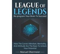 League Of Legends - Re-program Your Brain To Succeed: How The Correct Mindset, Mentality, And Attitude Are The Keys To Unlock Your Potential