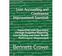 Lean Accounting and Continuous Improvement Essentials: Supporting Lean Operations Through Simplified Reporting, Cost Visibility, and Value Stream Performance Measurement