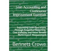 Lean Accounting and Continuous Improvement Essentials: Supporting Lean Operations Through Simplified Reporting, Cost Visibility, and Value Stream Performance Measurement