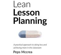 Lean Lesson Planning: A Practical Approach To Doing Less And Achieving More In The Classroom
