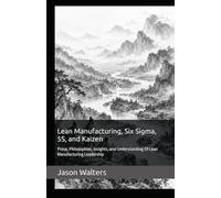 Lean Manufacturing, Six Sigma, 5S, and Kaizen: Prose, Philosophies, Insights, and Understanding Of Lean Manufacturing Leadership