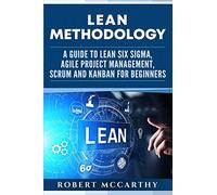 Lean Methodology: A Guide to Lean Six Sigma, Agile Project Management, Scrum and Kanban for Beginners