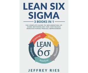 Lean Six Sigma: 3 Books in 1: The Complete Guide to Implementing Six Sigma Methodology for Continuous Manufacturing Process Improvement