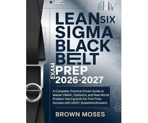 Lean Six Sigma Black Belt Exam Prep 2026-2027: A Complete, Practice-Driven Guide to Master DMAIC, Statistics, and Real-World Problem Solving Built for First-Time Success with 1000+ Questions/Answers