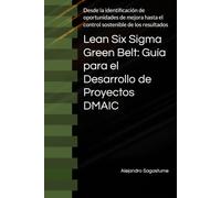 Lean Six Sigma Green Belt: Guía para el Desarrollo de Proyectos DMAIC: Desde la identificación de oportunidades de mejora hasta el control sostenible de los resultados