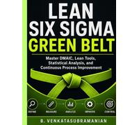 LEAN SIX SIGMA GREEN BELT: Master DMAIC, Lean Tools, Statistical Analysis, and Continuous Process Improvement