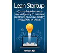Lean Startup: Cómo trabajar de manera más inteligente y no más duro mientras se innova más rápido y se satisface a los clientes
