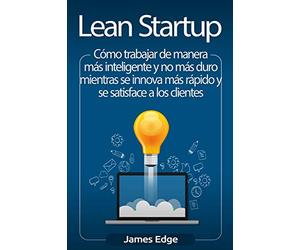 Lean Startup: Cómo trabajar de manera más inteligente y no más duro mientras se innova más rápido y se satisface a los clientes