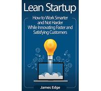 Lean Startup: How to Work Smarter and Not Harder While Innovating Faster and Satisfying Customers