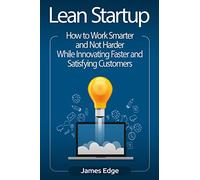 Lean Startup: How to Work Smarter and Not Harder While Innovating Faster and Satisfying Customers